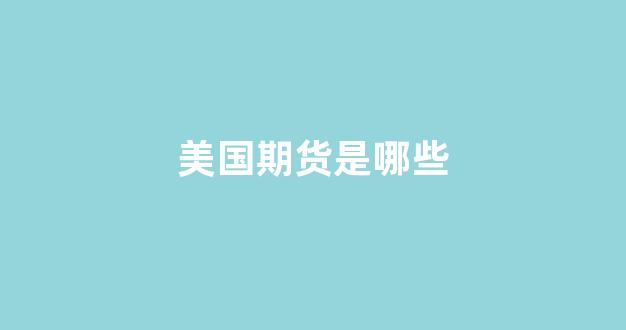 美国期货是哪些(美国期货怎么开户)_https://www.xzdzcjx.com_北交所_第1张