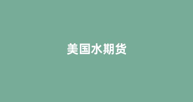 美国水期货(美国水期货交易)_https://www.fzdzcxj.com_北交所_第1张