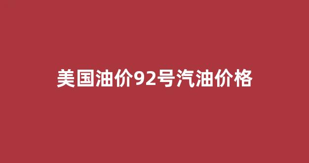 美国汽油今天油价_美国油价92号汽油价格