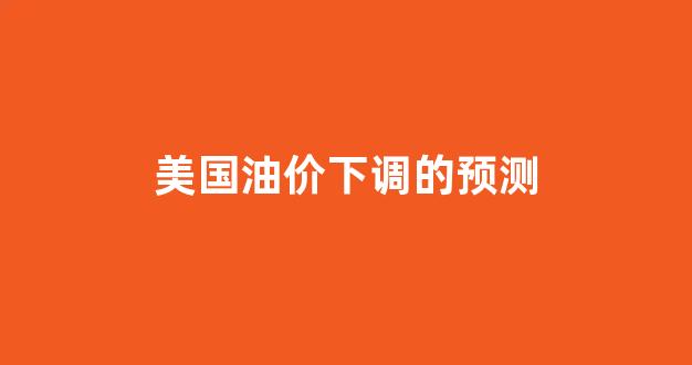 美国油价大跌_美国油价下调的预测