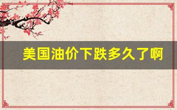 美国油价下跌多久了啊-美国油价下跌多久了啊知乎
