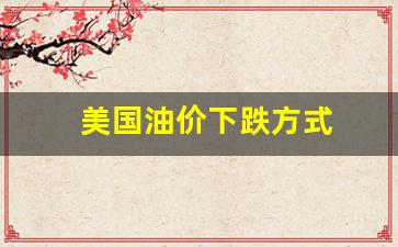 美国油价下跌方式有哪些-美国油价下跌方式