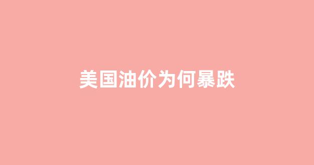 美国油价为何暴跌_美国油价为何暴跌原因