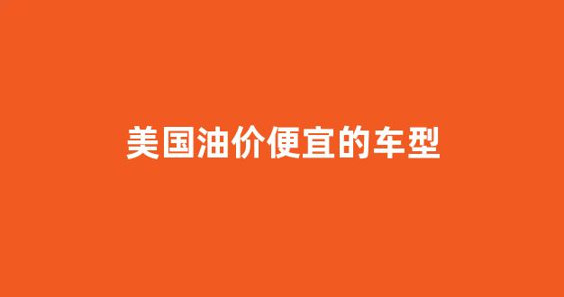 美国汽车油价多少_美国油价便宜的车型