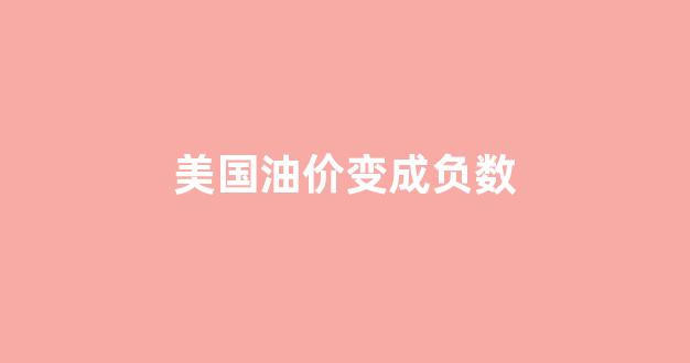 美国油价变成负数_美国油价负值