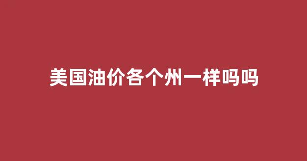 美国油价单位是什么_美国油价各个州一样吗吗