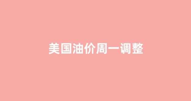 美国油价周一调整_美国油价周一调整时间