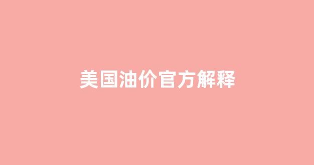 美国油价官方解释_美国油价官方解释最新消息