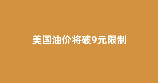 美国油价将破9元限制_美国油价是多少