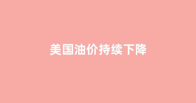 美国油价暴涨_美国油价持续下降