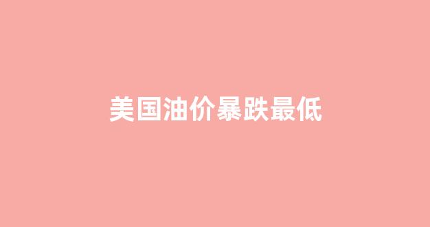 美国油价暴跌最低_美国油价达9年高位