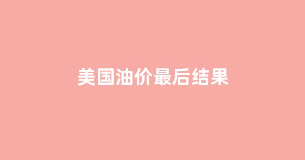美国油价涨幅_美国油价最后结果