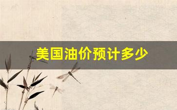 美国油价预计多少_美国油价2021