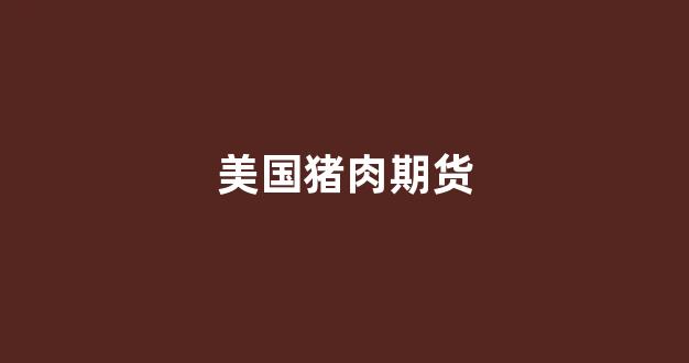 美国猪肉期货(美国猪肉期货行情k线图)_https://www.gfdzclz.com_科创板_第1张