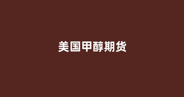 美国甲醇期货(美国甲醇期货实时行情走势)_https://www.xzdzcjx.com_科创板_第1张