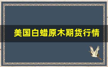 美国白蜡原木期货行情最新(美国进口白蜡木多少钱一吨)_https://www.tuogunzhijia.com_纳指期货_第1张