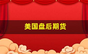 美国盘后期货(美国期货规则)_https://www.xzdzchf.com_科创板_第1张