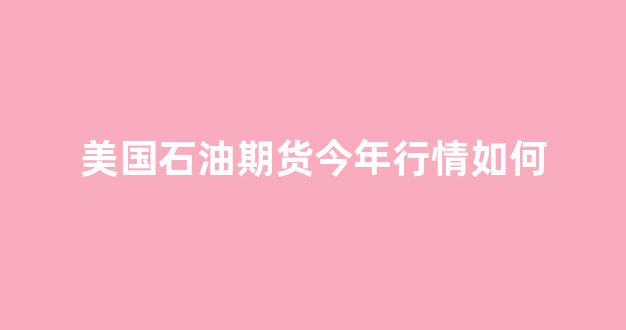 美国石油期货今年行情如何(美国石油期货价格走势)_https://www.rzcpcj.com_直通车_第1张