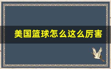 美国篮球为啥厉害-美国篮球怎么这么厉害吗