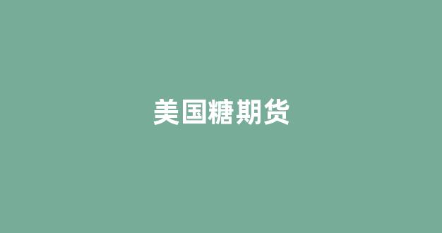 美国糖期货(美国糖期货合多少钱一吨)_https://www.gfdzclz.com_科创板_第1张