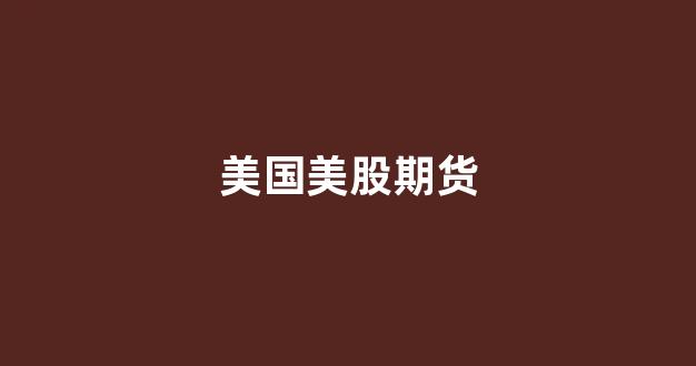 美国美股期货(美股行情期货)_https://www.xzdzcjx.com_科创板_第1张