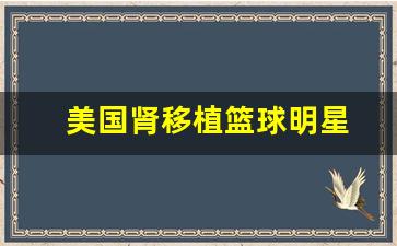 美国肾移植篮球明星-美国肾移植新药