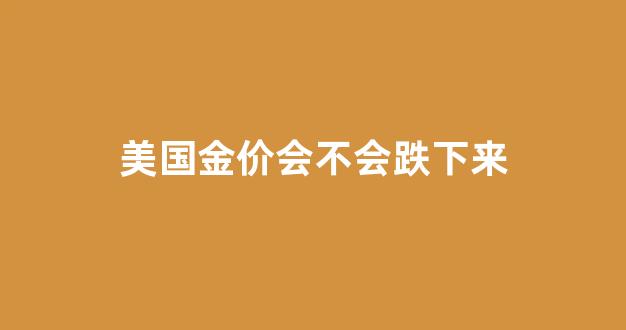 美国金价暴跌_美国金价会不会跌下来