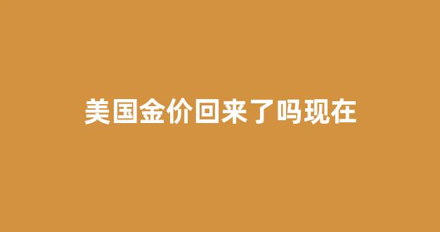 美国金价回来了吗现在价格_美国金价回来了吗现在