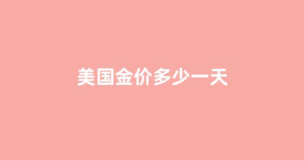美国金价多少一天_美国 金价
