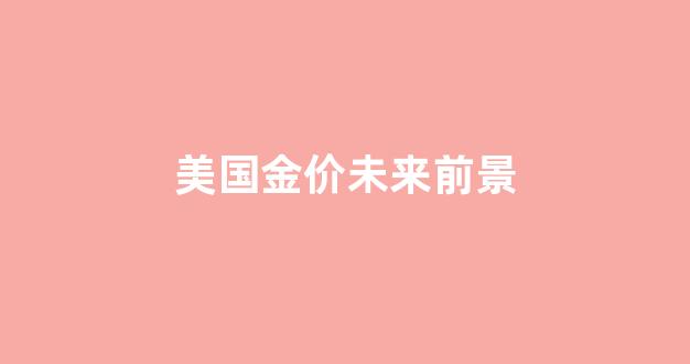 美国金价未来前景_美国金价格