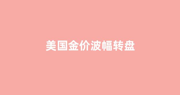 美国金价波幅转盘_美国金价波幅转盘走势