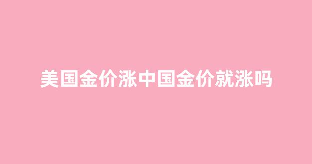 美国金价涨中国金价就涨吗_美国金价和中国金价的关系