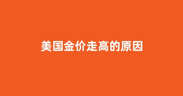 美国金价走高的原因_美国的金价比国内低吗