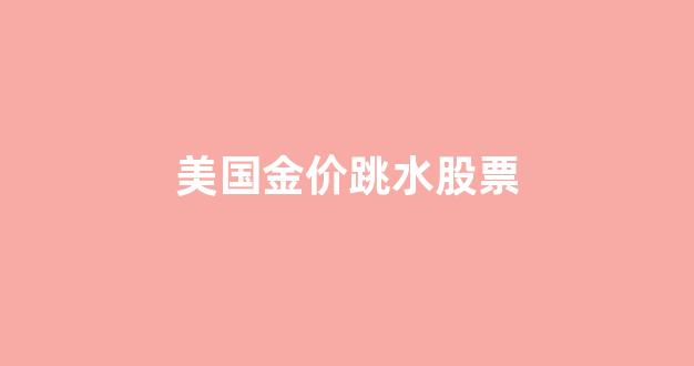 美国黄金股行情_美国金价跳水股票