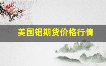 美国铝期货价格行情(铝期货价格行情走势)_https://www.huakunhengjia.com_财经资讯_第1张