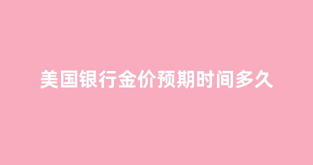 美国银行金价预期时间多久_美国银行 黄金