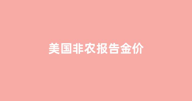 美国非农数据好于预期对黄金的影响_美国非农报告金价