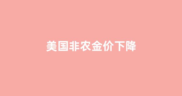 美国非农数据公布日期黄金会不会涨_美国非农金价下降