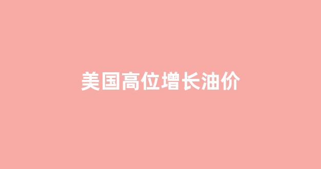 美国高位增长油价走势_美国高位增长油价