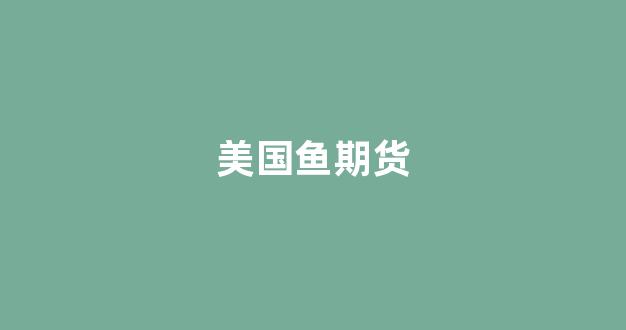 美国鱼期货(美国期货最新实时行情)_https://www.xzdzcjx.com_深交所_第1张