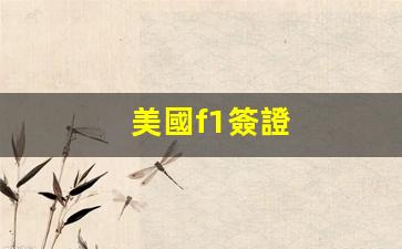 美國f1簽證(美國f1簽證有效期幾年)