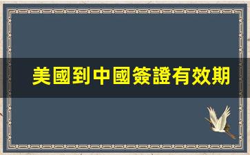 美國到中國簽證有效期(美國到中國的簽證最長時間)