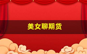 美女聊期货(做期货的女人不可娶)_https://www.xzdzcjx.com_创业板_第1张