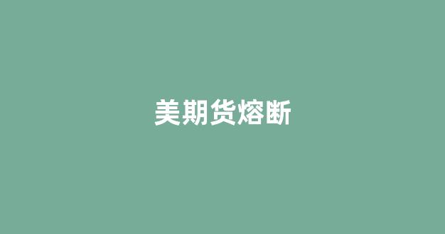 美期货熔断(美国期货熔断机制)_https://www.xzdzcjx.com_科创板_第1张