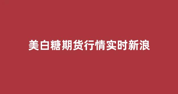 美白糖期货行情实时新浪(美白糖走势)_https://www.rzcpcj.com_天猫运营_第1张