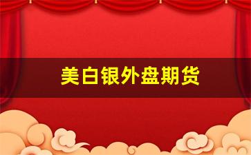 美白银外盘期货(美白银期货行情实时)_https://www.xzdzcjn.com_创业板_第1张