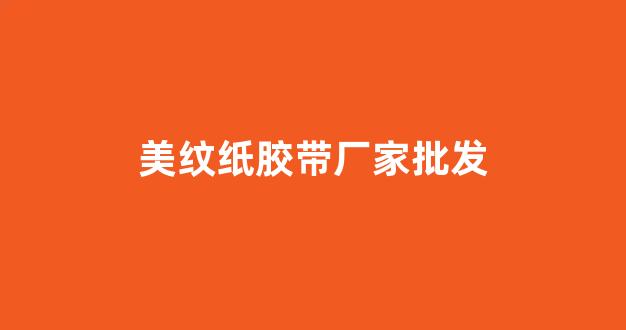 美纹纸胶带厂家批发(美纹纸胶带厂家批发 长沙)_https://www.wanyuyiyao.com_科创板_第1张