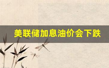 美联储加息2022-美联储加息油价会下跌吗