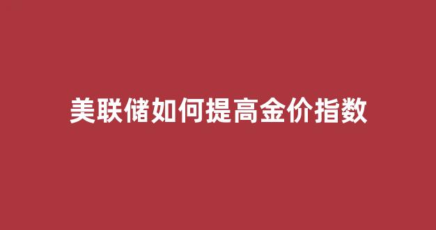 美联储如何提高金价指数_美联储对黄金投资
