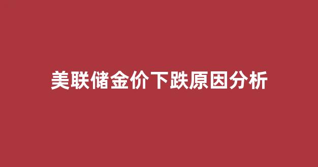 美联储金价下跌原因分析_美联储对黄金